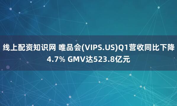 线上配资知识网 唯品会(VIPS.US)Q1营收同比下降4.7% GMV达523.8亿元