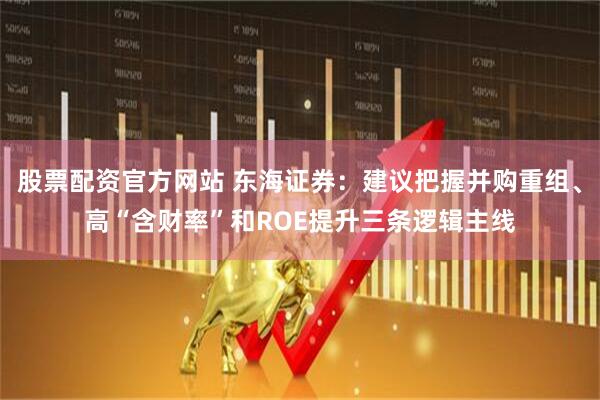 股票配资官方网站 东海证券：建议把握并购重组、高“含财率”和ROE提升三条逻辑主线