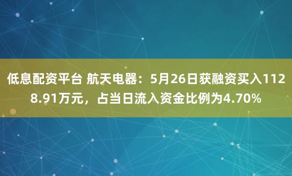 低息配资平台 航天电器：5月26日获融资买入1128.91万元，占当日流入资金比例为4.70%