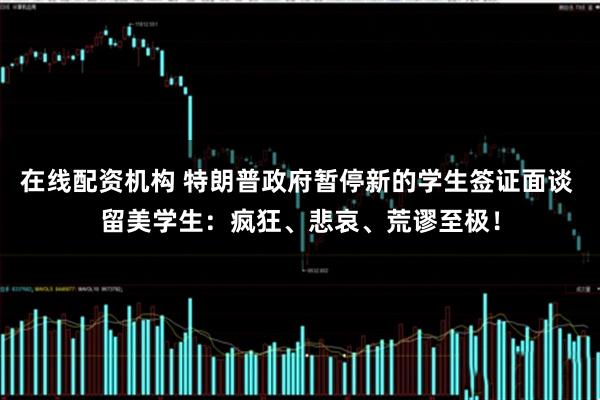 在线配资机构 特朗普政府暂停新的学生签证面谈 留美学生：疯狂、悲哀、荒谬至极！