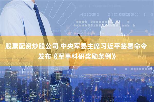 股票配资炒股公司 中央军委主席习近平签署命令 发布《军事科研奖励条例》