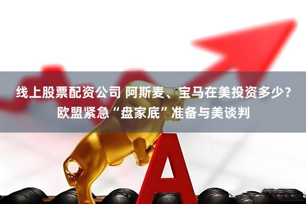 线上股票配资公司 阿斯麦、宝马在美投资多少？欧盟紧急“盘家底”准备与美谈判