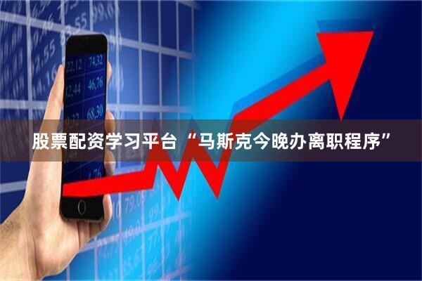股票配资学习平台 “马斯克今晚办离职程序”
