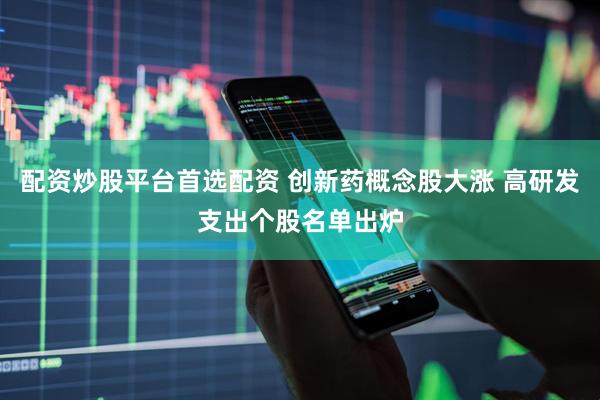配资炒股平台首选配资 创新药概念股大涨 高研发支出个股名单出炉