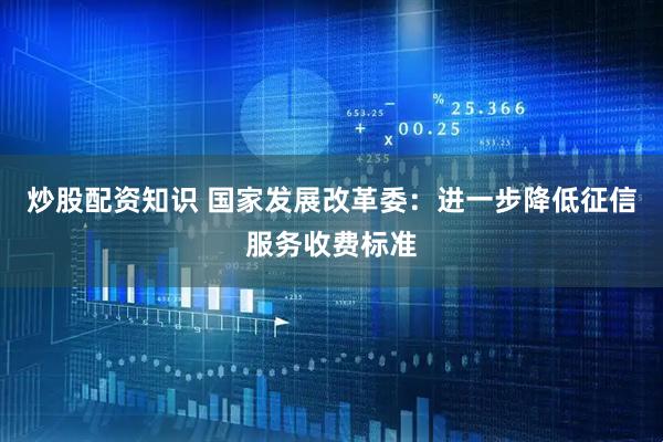 炒股配资知识 国家发展改革委：进一步降低征信服务收费标准