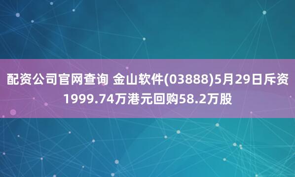 配资公司官网查询 金山软件(03888)5月29日斥资1999.74万港元回购58.2万股