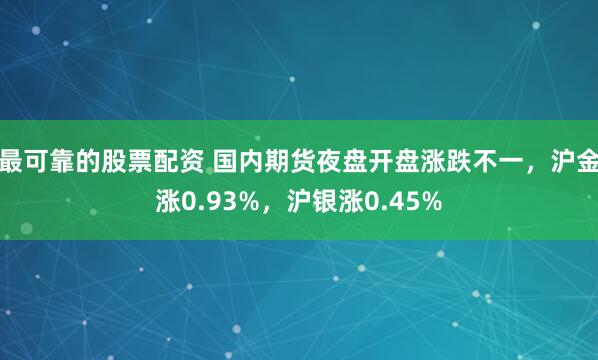 最可靠的股票配资 国内期货夜盘开盘涨跌不一，沪金涨0.93%，沪银涨0.45%