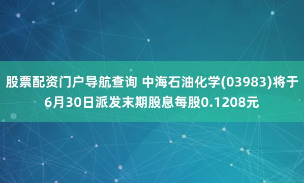 股票配资门户导航查询 中海石油化学(03983)将于6月30日派发末期股息每股0.1208元