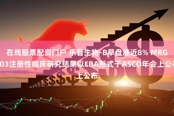 在线股票配资门户 乐普生物-B早盘涨近8% MRG003注册性临床研究结果以LBA形式于ASCO年会上公布