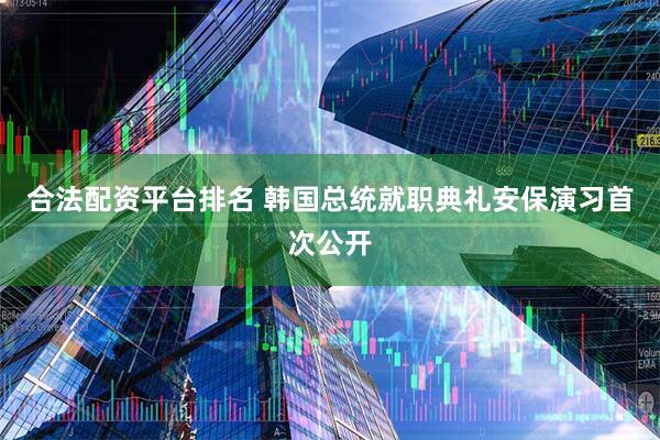 合法配资平台排名 韩国总统就职典礼安保演习首次公开