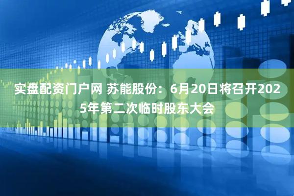 实盘配资门户网 苏能股份：6月20日将召开2025年第二次临时股东大会