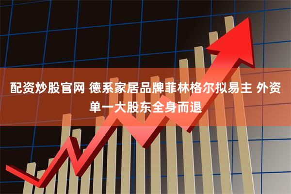 配资炒股官网 德系家居品牌菲林格尔拟易主 外资单一大股东全身而退