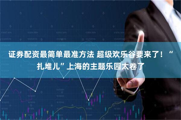 证券配资最简单最准方法 超级欢乐谷要来了！“扎堆儿”上海的主题乐园太卷了