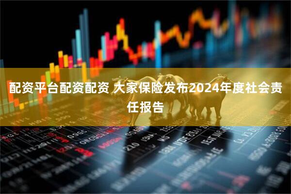 配资平台配资配资 大家保险发布2024年度社会责任报告