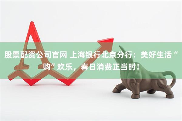 股票配资公司官网 上海银行北京分行：美好生活“购”欢乐，春日消费正当时！