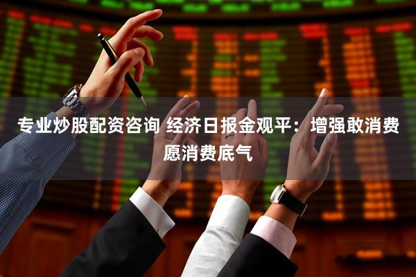 专业炒股配资咨询 经济日报金观平：增强敢消费愿消费底气