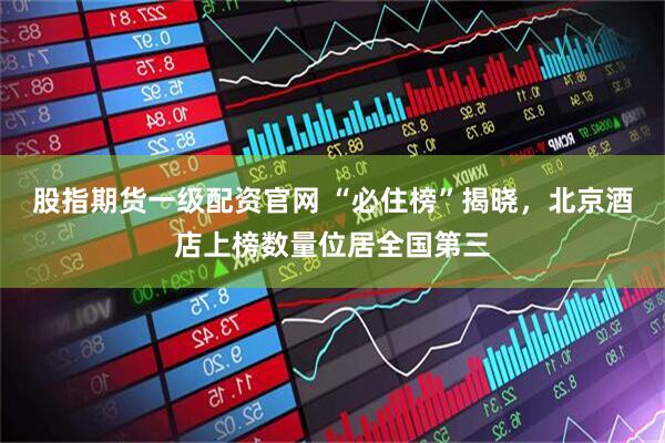 股指期货一级配资官网 “必住榜”揭晓，北京酒店上榜数量位居全国第三