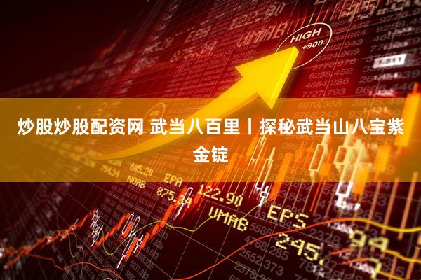 炒股炒股配资网 武当八百里丨探秘武当山八宝紫金锭