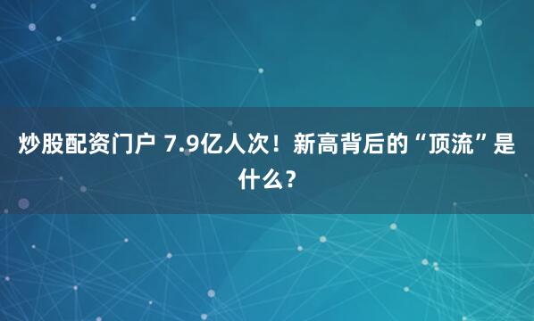 炒股配资门户 7.9亿人次！新高背后的“顶流”是什么？