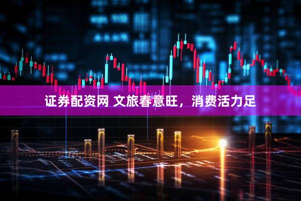 证券配资网 文旅春意旺，消费活力足