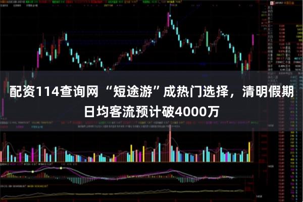 配资114查询网 “短途游”成热门选择，清明假期日均客流预计破4000万