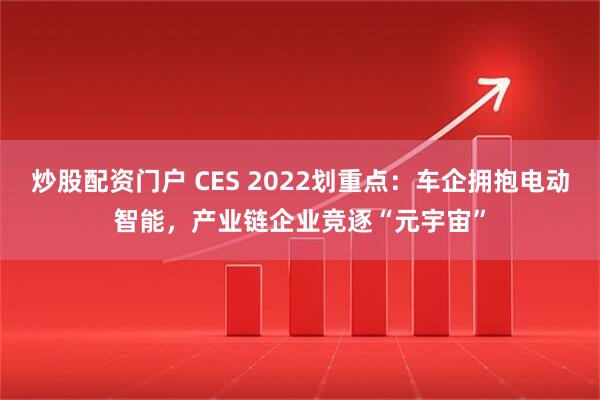 炒股配资门户 CES 2022划重点：车企拥抱电动智能，产业链企业竞逐“元宇宙”