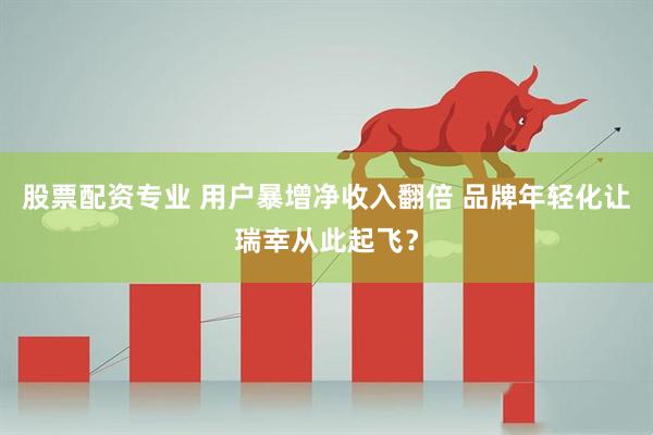 股票配资专业 用户暴增净收入翻倍 品牌年轻化让瑞幸从此起飞？