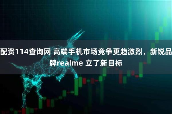 配资114查询网 高端手机市场竞争更趋激烈，新锐品牌realme 立了新目标