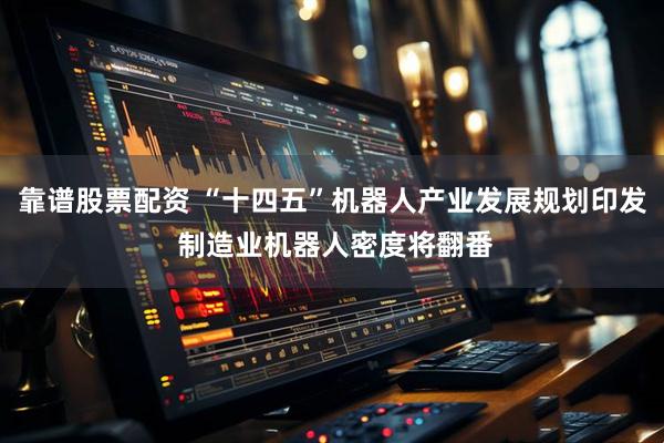 靠谱股票配资 “十四五”机器人产业发展规划印发 制造业机器人密度将翻番