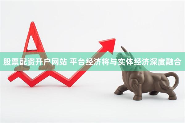 股票配资开户网站 平台经济将与实体经济深度融合