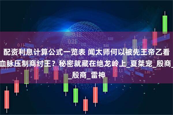 配资利息计算公式一览表 闻太师何以被先王帝乙看中，血脉压制商纣王？秘密就藏在绝龙岭上_夏桀宠_殷商_雷神