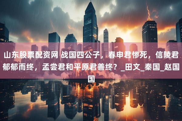 山东股票配资网 战国四公子，春申君惨死，信陵君郁郁而终，孟尝君和平原君善终？_田文_秦国_赵国