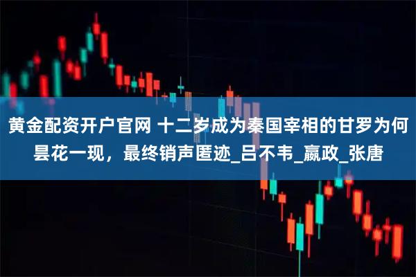 黄金配资开户官网 十二岁成为秦国宰相的甘罗为何昙花一现，最终销声匿迹_吕不韦_嬴政_张唐
