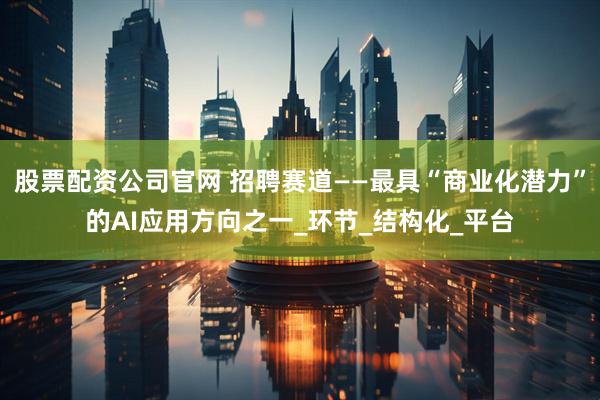 股票配资公司官网 招聘赛道——最具“商业化潜力”的AI应用方向之一_环节_结构化_平台