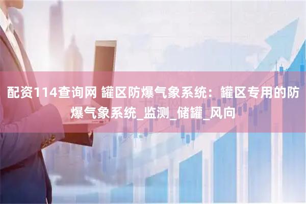配资114查询网 罐区防爆气象系统：罐区专用的防爆气象系统_监测_储罐_风向