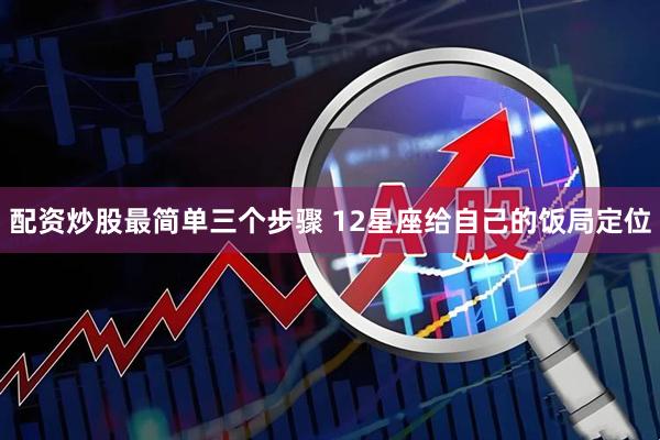 配资炒股最简单三个步骤 12星座给自己的饭局定位
