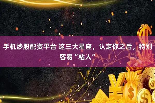 手机炒股配资平台 这三大星座，认定你之后，特别容易“粘人”