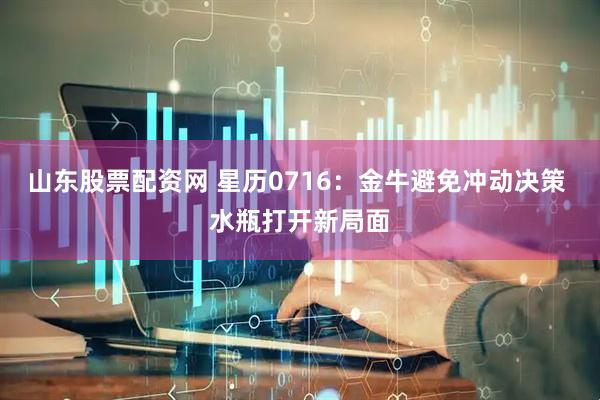 山东股票配资网 星历0716：金牛避免冲动决策 水瓶打开新局面