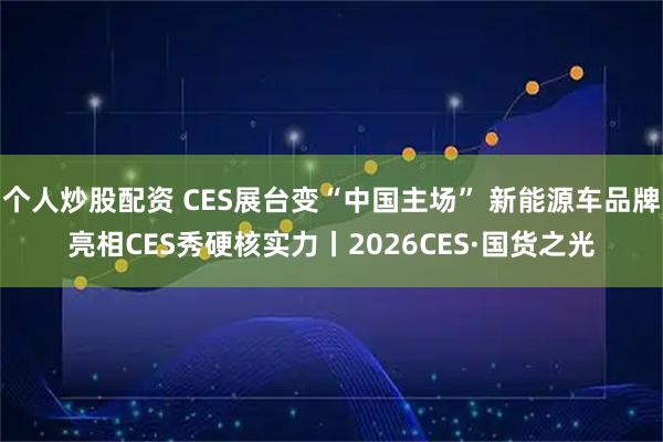 个人炒股配资 CES展台变“中国主场” 新能源车品牌亮相CES秀硬核实力丨2026CES·国货之光