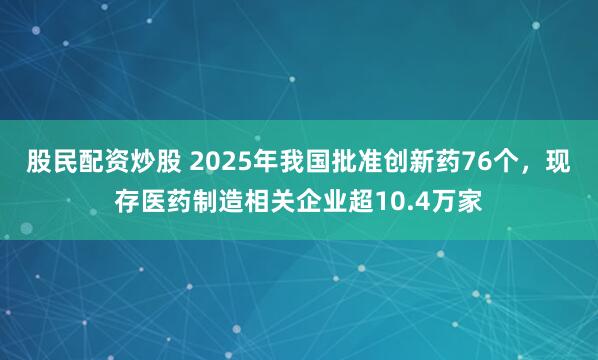 股民配资炒股 2025年我国批准创新药76个，现存医药制造相关企业超10.4万家