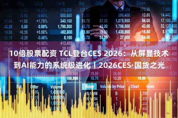10倍股票配资 TCL登台CES 2026：从屏显技术到AI能力的系统级进化丨2026CES·国货之光