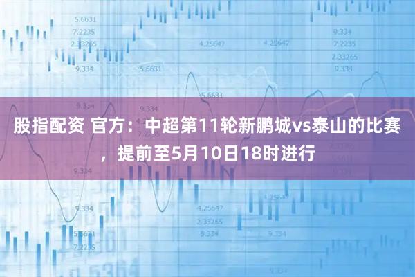 股指配资 官方：中超第11轮新鹏城vs泰山的比赛，提前至5月10日18时进行