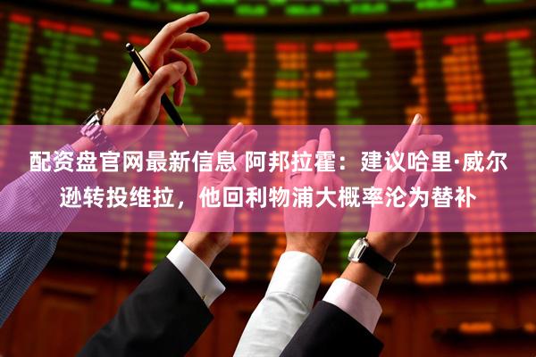 配资盘官网最新信息 阿邦拉霍：建议哈里·威尔逊转投维拉，他回利物浦大概率沦为替补