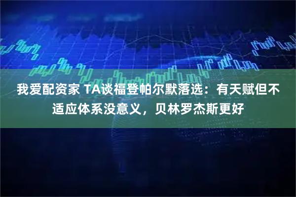我爱配资家 TA谈福登帕尔默落选：有天赋但不适应体系没意义，贝林罗杰斯更好