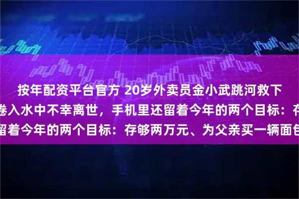 按年配资平台官方 20岁外卖员金小武跳河救下父子俩，自己却被暗流卷入水中不幸离世，手机里还留着今年的两个目标：存够两万元、为父亲买一辆面包车