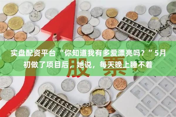 实盘配资平台 “你知道我有多爱漂亮吗？”5月初做了项目后，她说，每天晚上睡不着